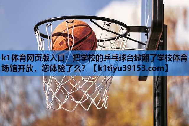 k1体育网页版入口：把学校的乒乓球台掀翻了学校体育场馆开放，您体验了么？