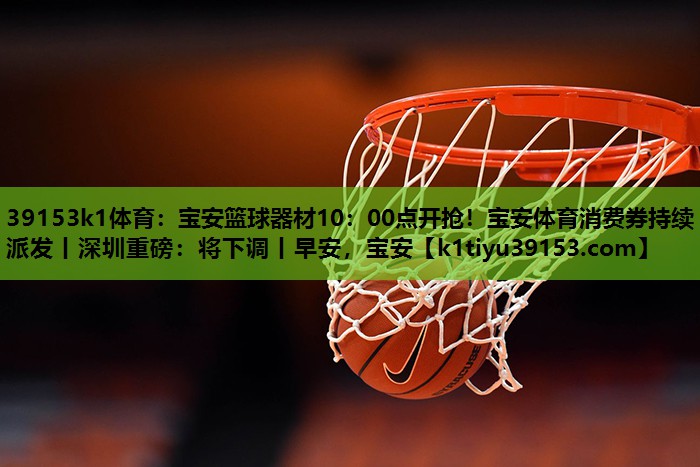 39153k1体育：宝安篮球器材10：00点开抢！宝安体育消费券持续派发丨深圳重磅：将下调丨早安，宝安