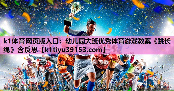 <strong>k1体育网页版入口：幼儿园大班优秀体育游戏教案《跳长绳》含反思</strong>
