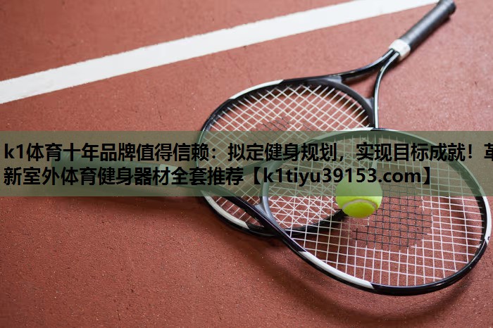 k1体育十年品牌值得信赖：拟定健身规划，实现目标成就！革新室外体育健身器材全套推荐