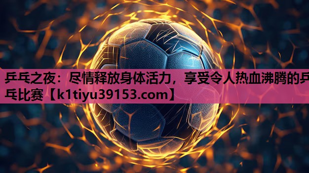 乒乓之夜：尽情释放身体活力，享受令人热血沸腾的乒乓比赛