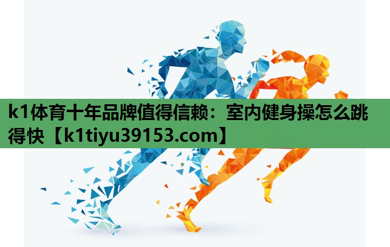 k1体育十年品牌值得信赖：室内健身操怎么跳得快