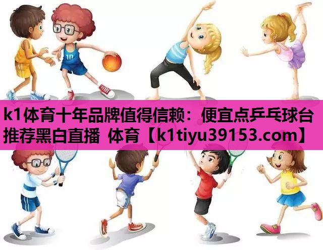 k1体育十年品牌值得信赖：便宜点乒乓球台推荐黑白直播 体育
