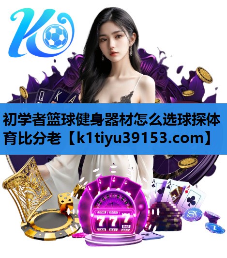 初学者篮球健身器材怎么选球探体育比分老