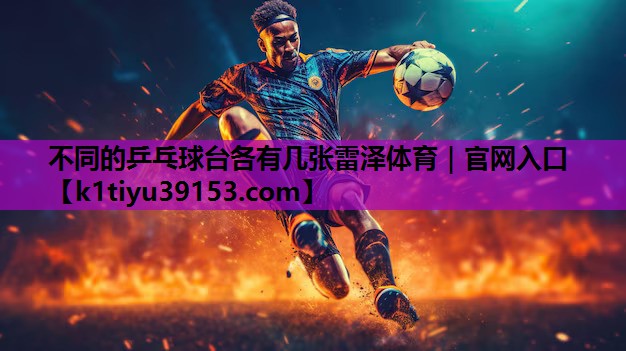 不同的乒乓球台各有几张雷泽体育｜官网入口