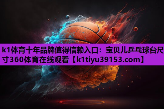 k1体育十年品牌值得信赖入口：宝贝儿乒乓球台尺寸360体育在线观看