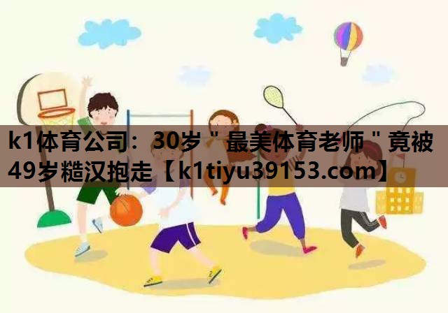 k1体育公司：30岁＂最美体育老师＂竟被49岁糙汉抱走
