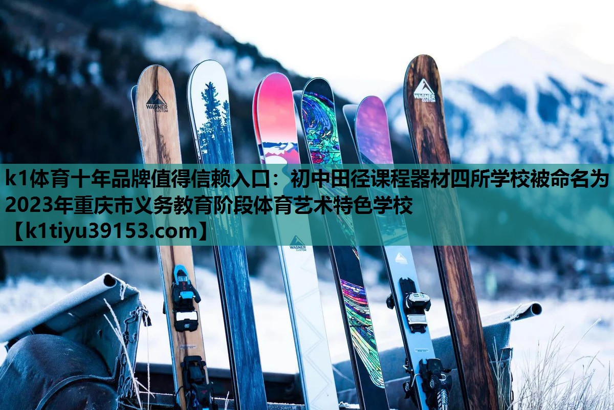 k1体育十年品牌值得信赖入口：初中田径课程器材四所学校被命名为2023年重庆市义务教育阶段体育艺术特色学校