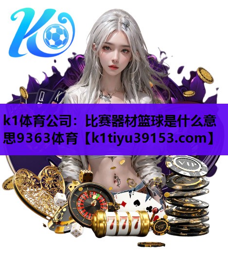 k1体育公司：比赛器材篮球是什么意思9363体育