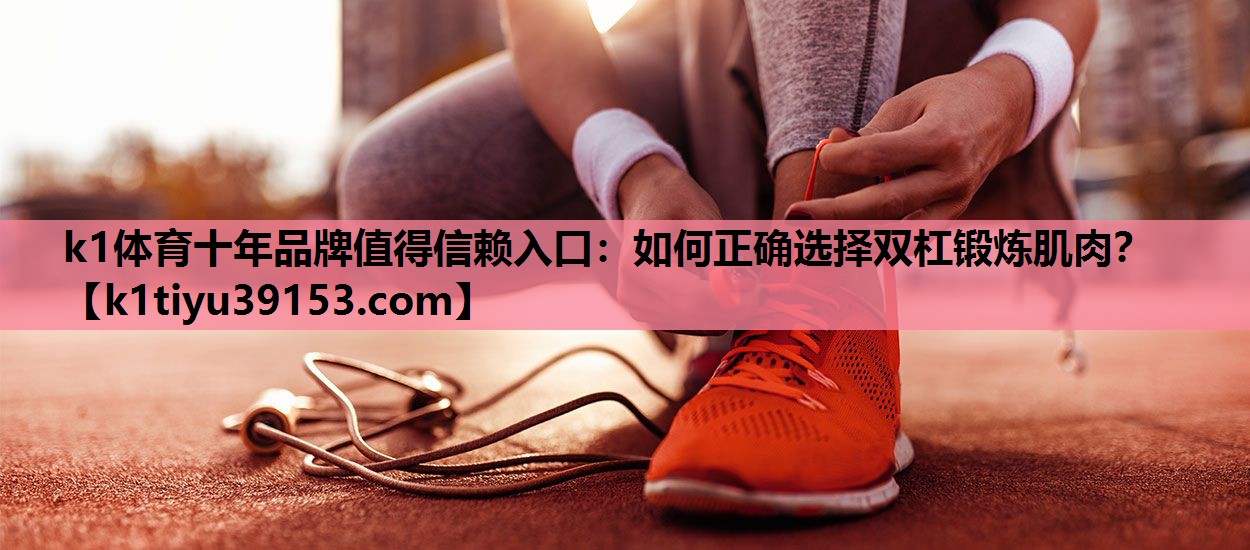 k1体育十年品牌值得信赖入口：如何正确选择双杠锻炼肌肉？